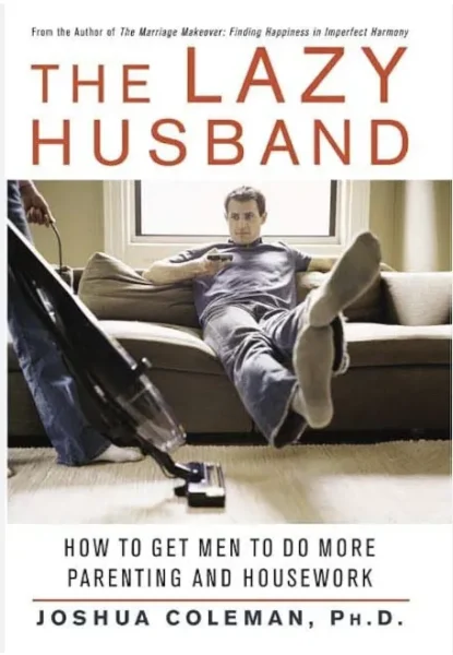 The Lazy Husband: How to Get Men to Do More Parenting and Housework, by Joshua Coleman
